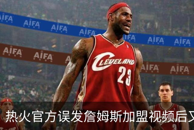 热火官方误发詹姆斯加盟视频后又澄清：他只是有可能来